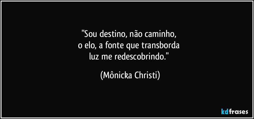 "Sou destino, não caminho, 
o elo, a fonte que transborda 
luz me redescobrindo." (Mônicka Christi)