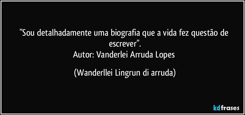 "Sou detalhadamente uma biografia que a vida fez questão de escrever".
Autor: Vanderlei Arruda Lopes (Wanderllei Lingrun di arruda)