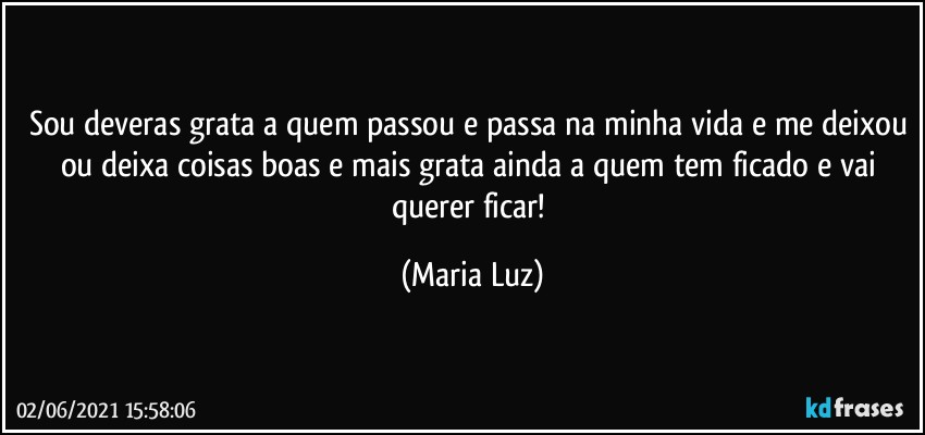 Sou deveras grata a quem passou e passa na minha vida e me deixou ou deixa coisas boas e mais grata ainda a quem tem ficado e vai querer ficar! (Maria Luz)