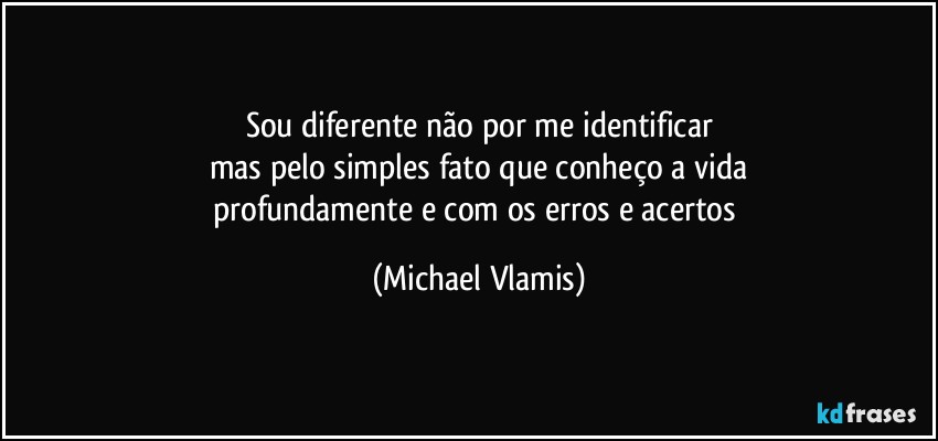 Sou diferente não por me identificar
mas pelo simples fato que conheço a vida
profundamente e com os erros e acertos (Michael Vlamis)