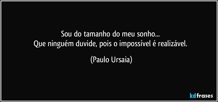 Sou do tamanho do meu sonho... 
Que ninguém duvide, pois o impossível é realizável. (Paulo Ursaia)