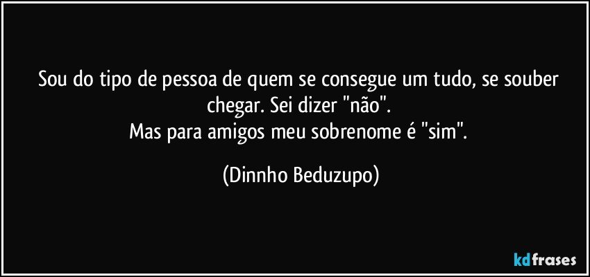 Sou do tipo de pessoa de quem se consegue um tudo, se souber chegar. Sei dizer "não". 
Mas para amigos meu sobrenome é "sim". (Dinnho Beduzupo)