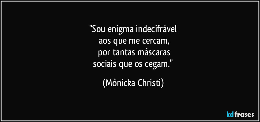 "Sou enigma indecifrável
aos que me cercam,
por tantas máscaras
sociais que os cegam." (Mônicka Christi)