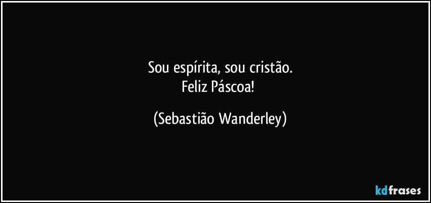 Sou espírita, sou cristão.
Feliz Páscoa! (Sebastião Wanderley)