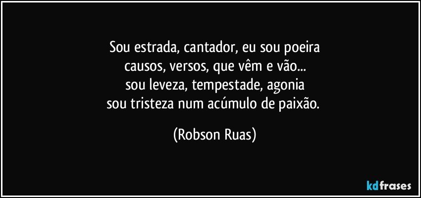 Sou estrada, cantador, eu sou poeira
causos, versos, que vêm e vão...
sou leveza, tempestade, agonia
sou tristeza num acúmulo de paixão. (Robson Ruas)