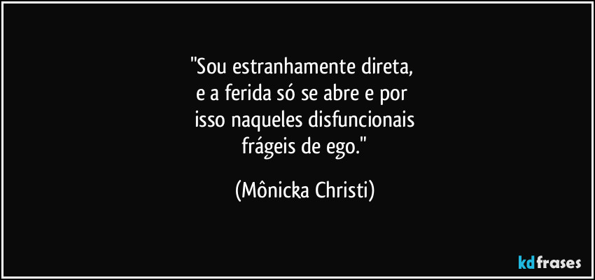 "Sou estranhamente direta, 
e a ferida só se abre e por 
isso naqueles disfuncionais
 frágeis de ego." (Mônicka Christi)
