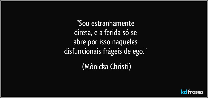 "Sou estranhamente
direta, e a ferida só se
abre por isso naqueles
disfuncionais frágeis de ego." (Mônicka Christi)