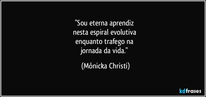 "Sou eterna aprendiz 
nesta espiral evolutiva 
enquanto trafego na 
jornada da vida." (Mônicka Christi)