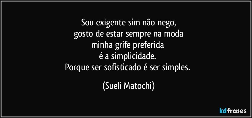 Sou exigente sim não nego,
gosto de estar sempre na moda
minha grife preferida 
é a simplicidade. 
Porque ser sofisticado é ser simples. (Sueli Matochi)