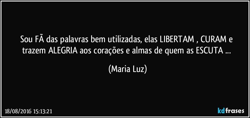 Sou FÃ das palavras bem utilizadas, elas LIBERTAM , CURAM e  trazem ALEGRIA aos corações e almas de quem as ESCUTA ... (Maria Luz)