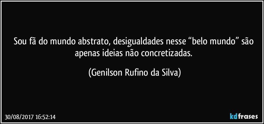 Sou fã do mundo abstrato, desigualdades nesse “belo mundo” são apenas ideias não concretizadas. (Genilson Rufino da Silva)