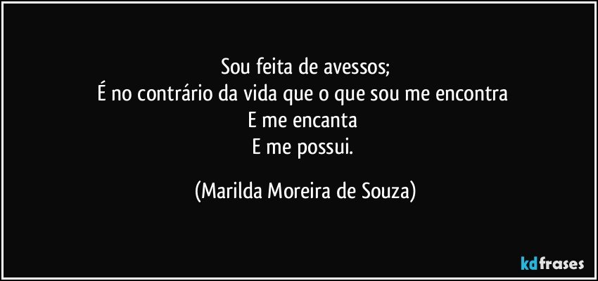 Sou feita de avessos;
É no contrário da vida que o que sou me encontra 
E me encanta 
E me possui. (Marilda Moreira de Souza)