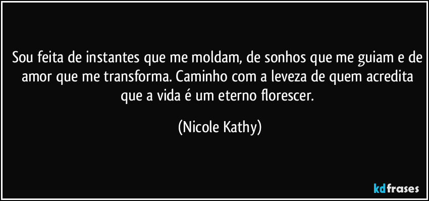 Sou feita de instantes que me moldam, de sonhos que me guiam e de amor que me transforma. Caminho com a leveza de quem acredita que a vida é um eterno florescer. (Nicole Kathy)