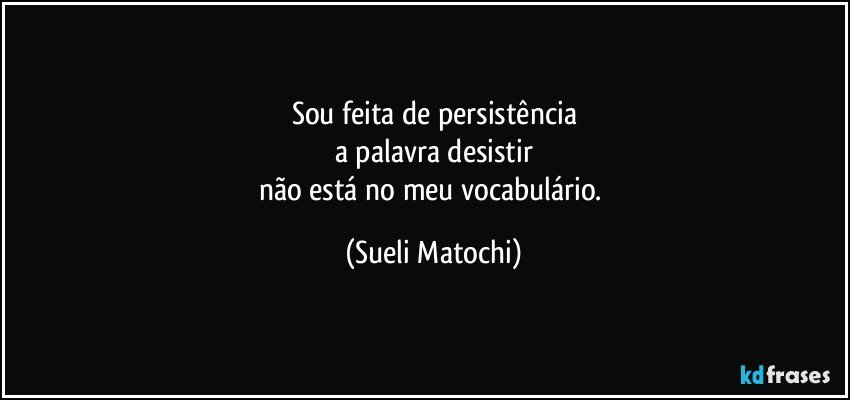 Sou feita de persistência
a palavra desistir
não está no meu vocabulário. (Sueli Matochi)