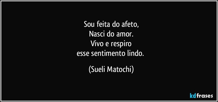 Sou feita do afeto,
Nasci do amor.
Vivo e respiro
esse sentimento lindo. (Sueli Matochi)