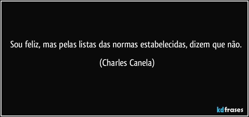 Sou feliz, mas pelas listas das normas estabelecidas, dizem que não. (Charles Canela)