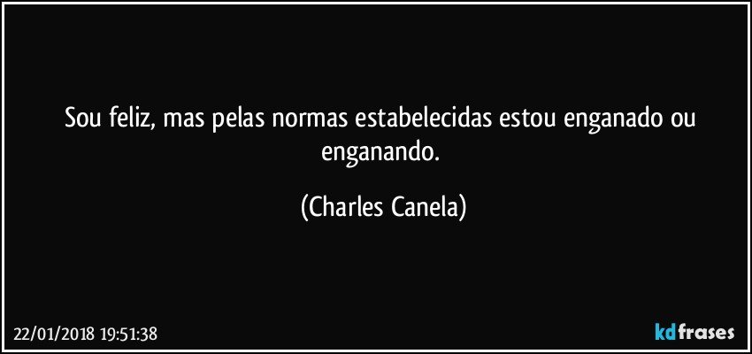 Sou feliz, mas pelas normas estabelecidas estou enganado ou enganando. (Charles Canela)