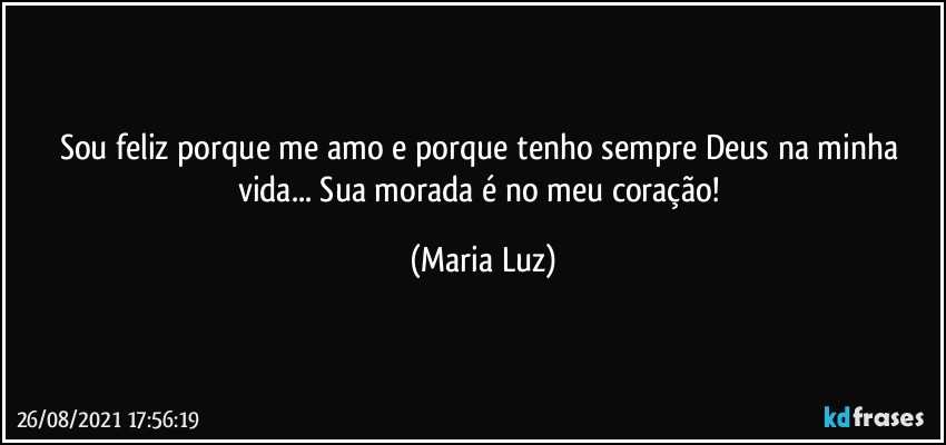 Sou feliz porque me amo e porque tenho sempre Deus na minha vida... Sua morada é no meu coração! (Maria Luz)