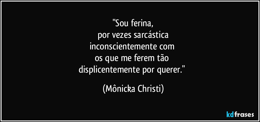 "Sou ferina,
por vezes sarcástica
inconscientemente com
os que me ferem tão
displicentemente por querer." (Mônicka Christi)