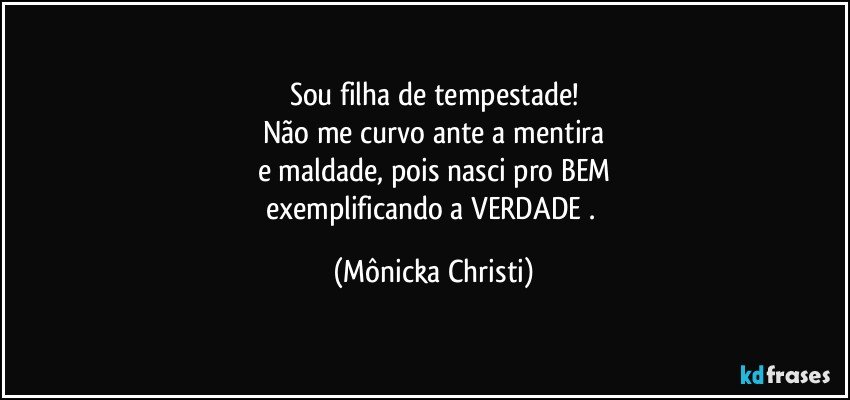 Sou filha de tempestade!
Não me curvo ante a mentira
e maldade, pois nasci pro BEM
exemplificando a VERDADE . (Mônicka Christi)