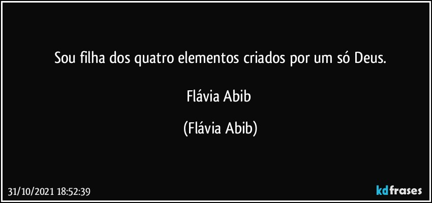 Sou filha dos quatro elementos criados por um só Deus.

Flávia Abib (Flávia Abib)