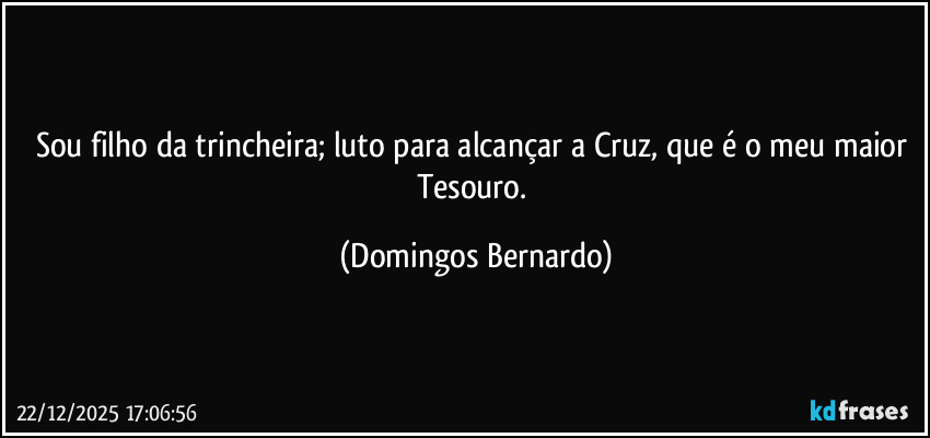 Sou filho da trincheira; luto para alcançar a Cruz, que é o meu maior Tesouro. (Domingos Bernardo)