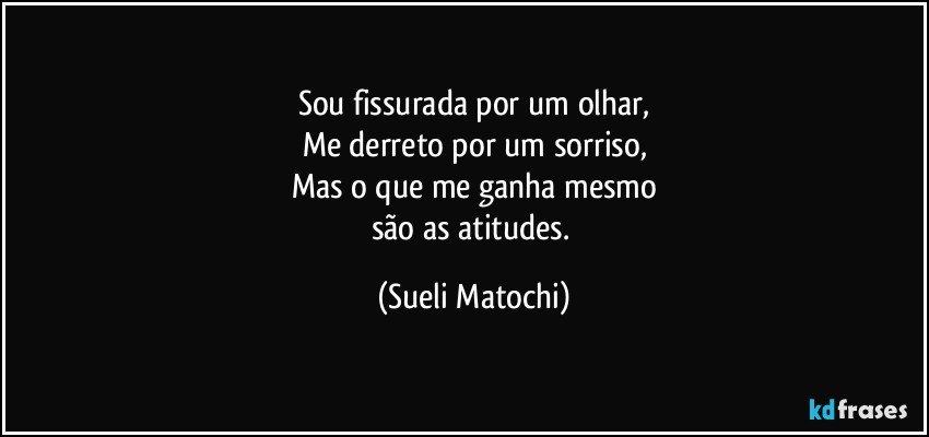 Sou fissurada por um olhar,
Me derreto por um sorriso,
Mas o que me ganha mesmo
são as atitudes. (Sueli Matochi)