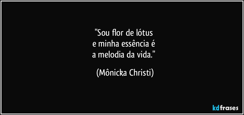"Sou flor de lótus 
e minha essência é 
a melodia da vida." (Mônicka Christi)