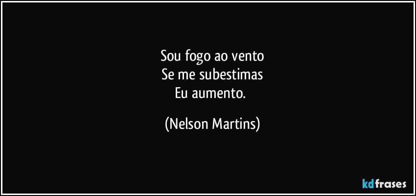 Sou fogo ao vento
Se me subestimas
Eu aumento. (Nelson Martins)