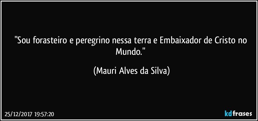 "Sou forasteiro e peregrino nessa terra e Embaixador de Cristo no Mundo." (Mauri Alves da Silva)