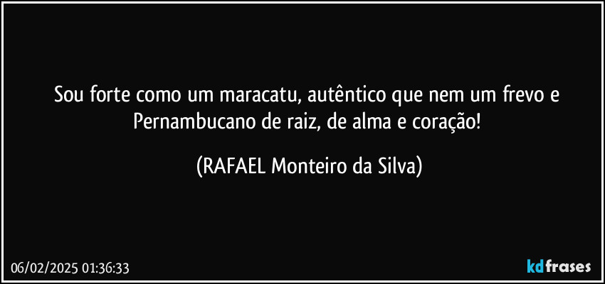 Sou forte como um maracatu, autêntico que nem um frevo e Pernambucano de raiz, de alma e coração! (Rafael Monteiro da Silva)