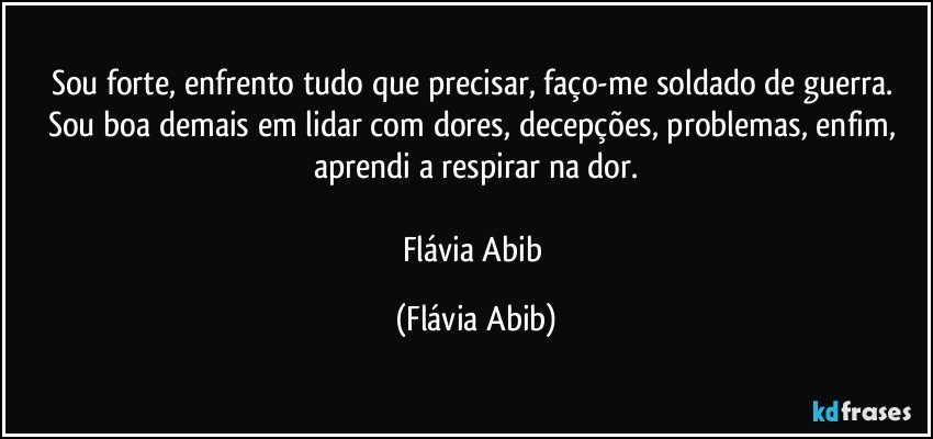 Sou forte, enfrento tudo que precisar, faço-me soldado de guerra. Sou boa demais em lidar com dores, decepções, problemas, enfim, aprendi a respirar na dor.

Flávia Abib (Flávia Abib)