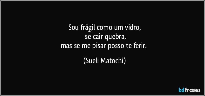 Sou frágil como um vidro,
 se cair quebra,
mas se me pisar posso te ferir. (Sueli Matochi)