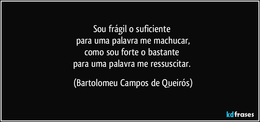 Sou frágil o suficiente 
para uma palavra me machucar,
como sou forte o bastante 
para uma palavra me ressuscitar. (Bartolomeu Campos de Queirós)