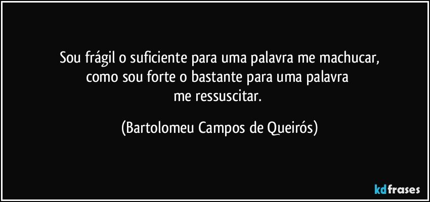 Sou frágil o suficiente para uma palavra me machucar,
como sou forte o bastante para uma palavra 
me ressuscitar. (Bartolomeu Campos de Queirós)