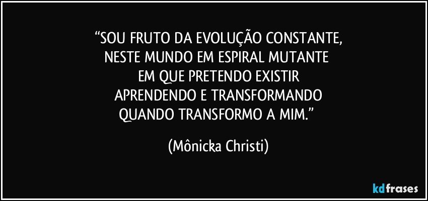 “SOU FRUTO DA EVOLUÇÃO CONSTANTE,
NESTE MUNDO EM ESPIRAL MUTANTE 
EM QUE PRETENDO EXISTIR
APRENDENDO E TRANSFORMANDO
QUANDO TRANSFORMO A MIM.” (Mônicka Christi)