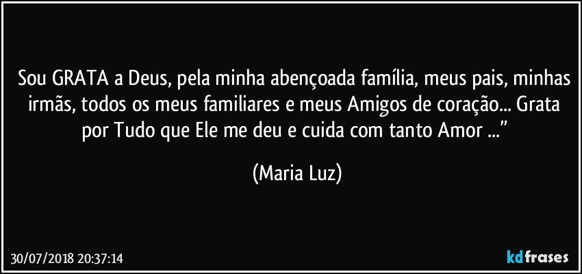 Sou GRATA a Deus, pela minha abençoada família, meus pais, minhas irmãs, todos os meus familiares e meus Amigos de coração... Grata por Tudo que Ele me deu e cuida com tanto Amor ...” (Maria Luz)