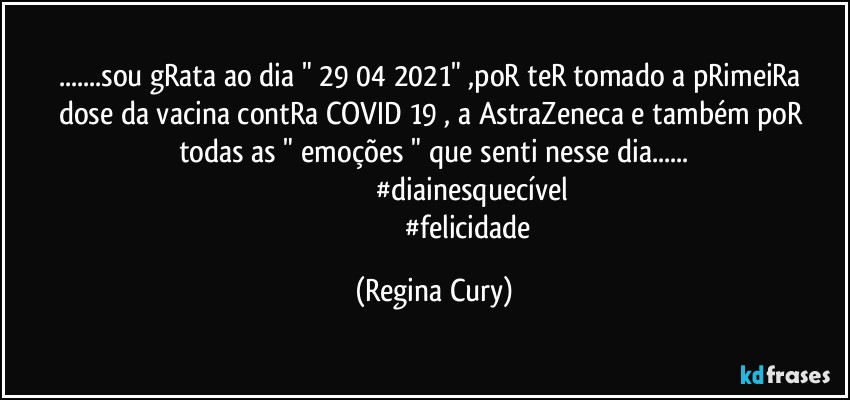 ...sou gRata ao dia " 29/04/2021"  ,poR teR tomado a pRimeiRa dose da vacina contRa COVID 19 , a AstraZeneca e também poR todas as " emoções " que senti nesse dia...
                                        #diainesquecível
                                        #felicidade (Regina Cury)