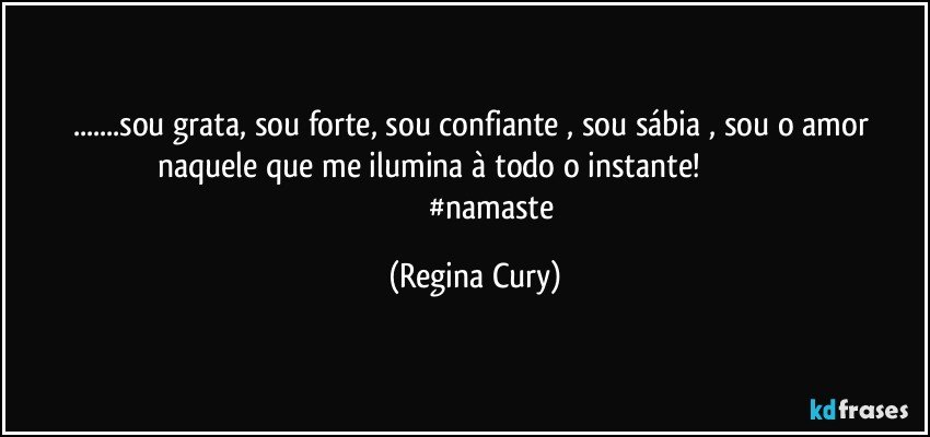 ...sou grata, sou forte, sou confiante , sou sábia , sou o amor naquele que me ilumina à todo o instante!                                                             #namaste (Regina Cury)