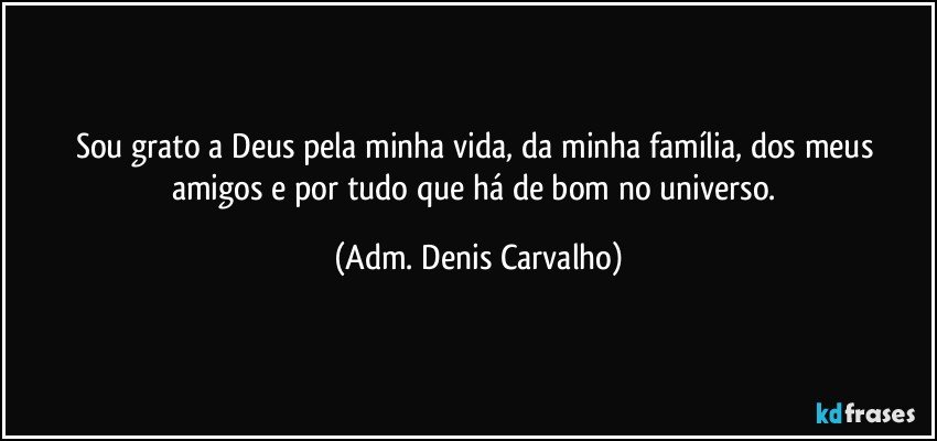 Sou grato a Deus pela minha vida, da minha família, dos meus amigos e por tudo que há de bom no universo. (Adm. Denis Carvalho)