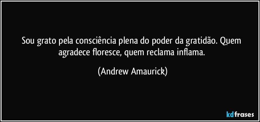 Sou grato pela consciência plena do poder da gratidão. Quem agradece floresce, quem reclama inflama. (Andrew Amaurick)