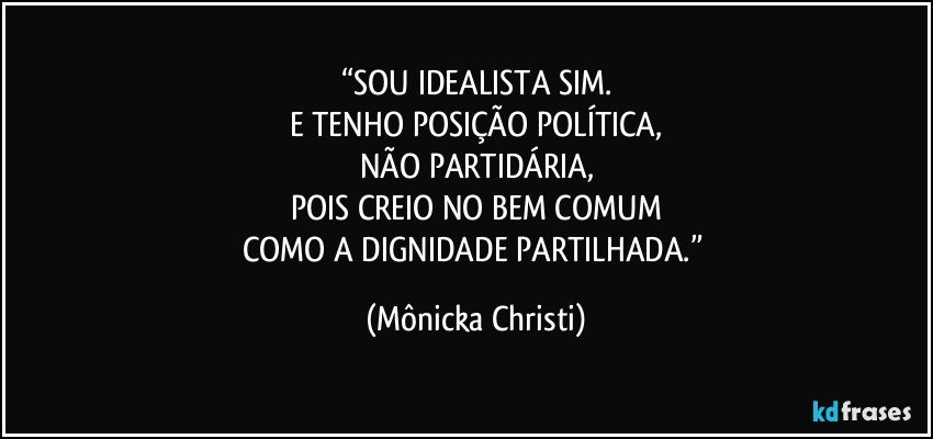 “SOU IDEALISTA SIM.
E TENHO POSIÇÃO POLÍTICA,
NÃO PARTIDÁRIA,
POIS CREIO NO BEM COMUM
COMO A DIGNIDADE PARTILHADA.” (Mônicka Christi)