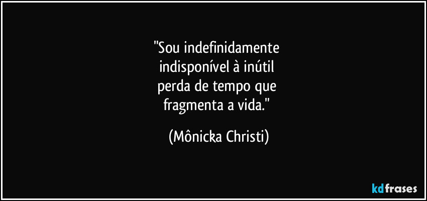 "Sou indefinidamente
indisponível à inútil
perda de tempo que
fragmenta a vida." (Mônicka Christi)