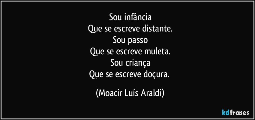 Sou infância
Que se escreve distante.
Sou passo
Que se escreve muleta.
Sou criança
Que se escreve doçura. (Moacir Luís Araldi)