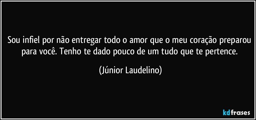 Sou infiel por não entregar todo o amor que o meu coração preparou para você. Tenho te dado pouco de um tudo que te pertence. (Júnior Laudelino)