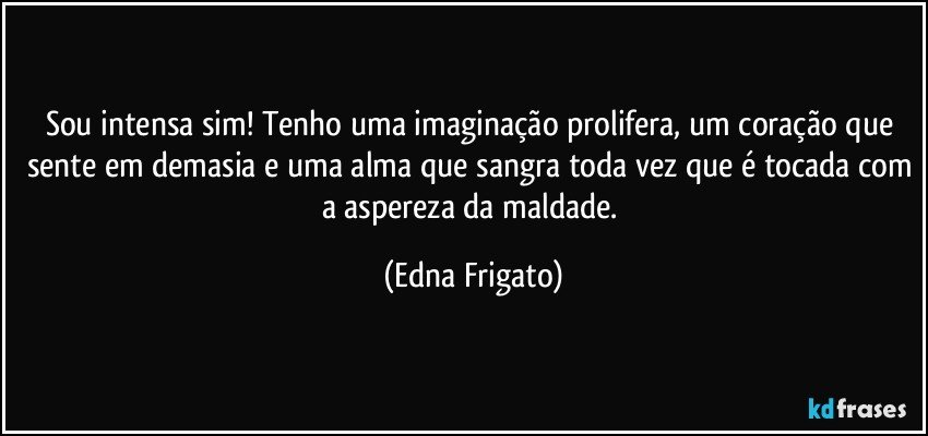 Sou intensa sim! Tenho uma imaginação prolifera, um coração que sente em demasia e uma alma que sangra toda vez que é tocada com a aspereza da maldade. (Edna Frigato)