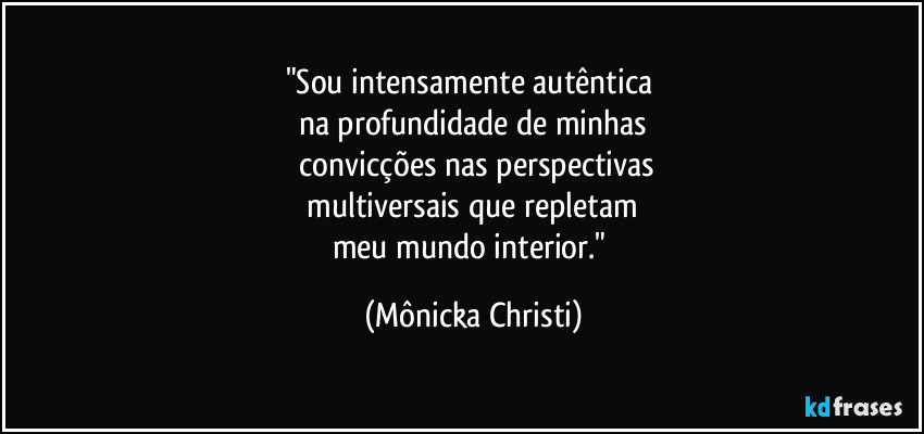 "Sou intensamente autêntica 
na profundidade de minhas
 convicções nas perspectivas
 multiversais que repletam 
meu mundo interior." (Mônicka Christi)