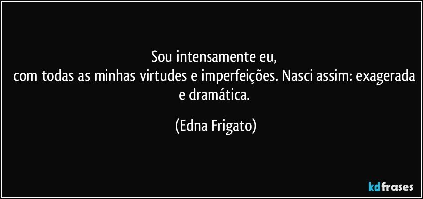 Sou intensamente eu, 
com todas as minhas virtudes e imperfeições. Nasci assim: exagerada e dramática. (Edna Frigato)