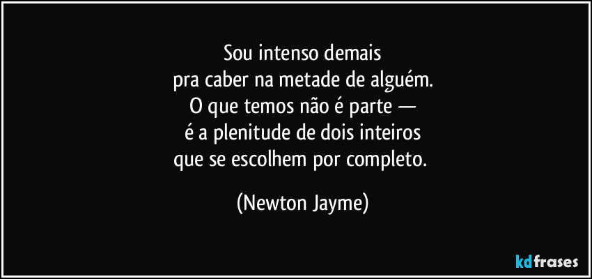 Sou intenso demais
pra caber na metade de alguém.
O que temos não é parte —
é a plenitude de dois inteiros
que se escolhem por completo. (Newton Jayme)