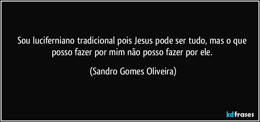 Sou luciferniano tradicional pois Jesus pode ser tudo, mas o que posso fazer por mim não posso fazer por ele. (Sandro Gomes Oliveira)